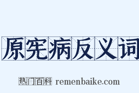 原宪病反义词是什么意思的图片
